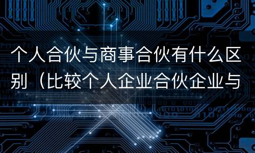 个人合伙与商事合伙有什么区别（比较个人企业合伙企业与公司三种商事组织之间的优缺点）