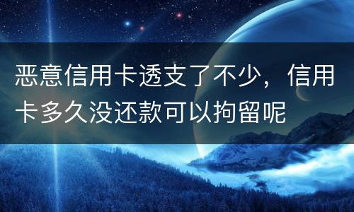 恶意信用卡透支了不少，信用卡多久没还款可以拘留呢