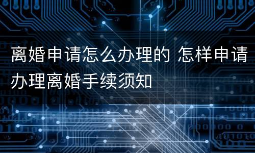 离婚申请怎么办理的 怎样申请办理离婚手续须知