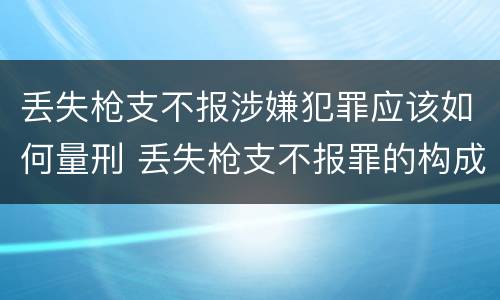 丢失枪支不报涉嫌犯罪应该如何量刑 丢失枪支不报罪的构成要件