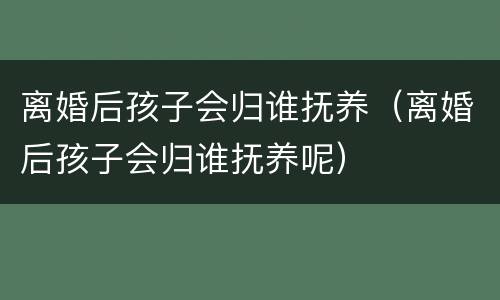离婚后孩子会归谁抚养（离婚后孩子会归谁抚养呢）