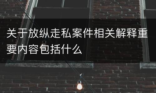 关于放纵走私案件相关解释重要内容包括什么