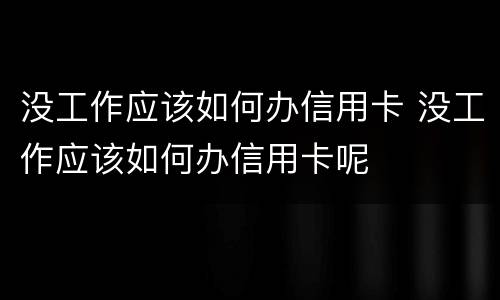 没工作应该如何办信用卡 没工作应该如何办信用卡呢