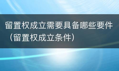 留置权成立需要具备哪些要件（留置权成立条件）