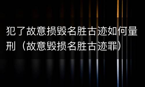 犯了故意损毁名胜古迹如何量刑（故意毁损名胜古迹罪）