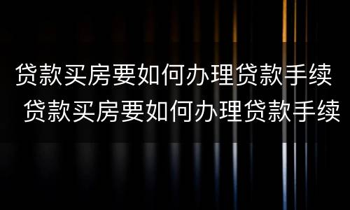贷款买房要如何办理贷款手续 贷款买房要如何办理贷款手续流程