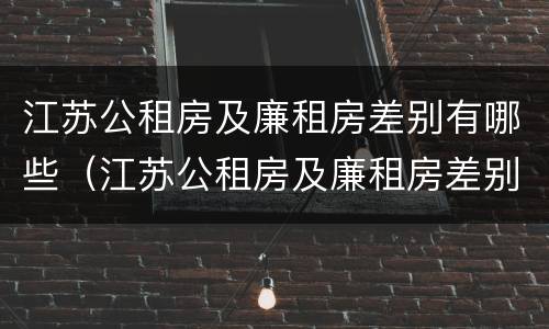 江苏公租房及廉租房差别有哪些（江苏公租房及廉租房差别有哪些呢）