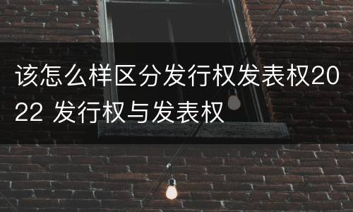该怎么样区分发行权发表权2022 发行权与发表权