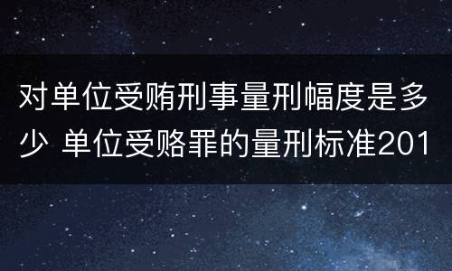 对单位受贿刑事量刑幅度是多少 单位受赂罪的量刑标准2018