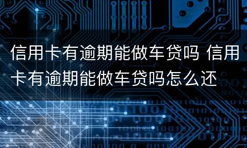信用卡有逾期能做车贷吗 信用卡有逾期能做车贷吗怎么还