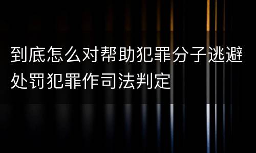 到底怎么对帮助犯罪分子逃避处罚犯罪作司法判定