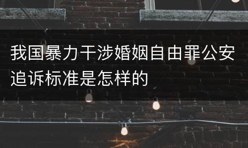我国暴力干涉婚姻自由罪公安追诉标准是怎样的