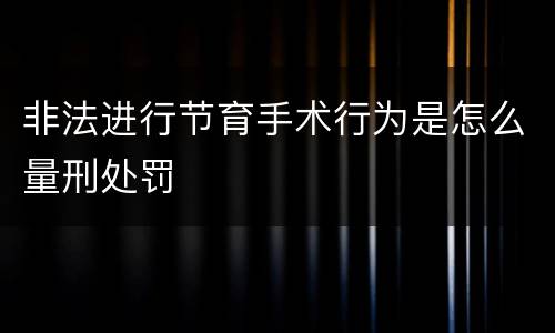 非法进行节育手术行为是怎么量刑处罚