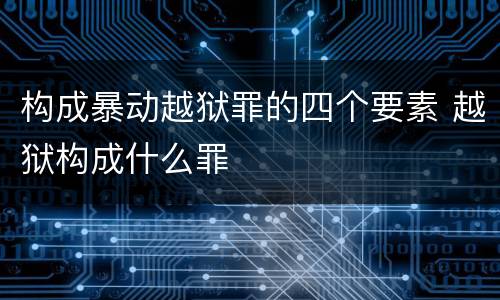 构成暴动越狱罪的四个要素 越狱构成什么罪