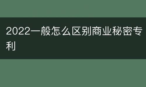 2022一般怎么区别商业秘密专利