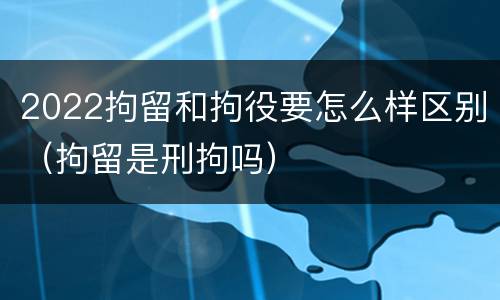 2022拘留和拘役要怎么样区别（拘留是刑拘吗）