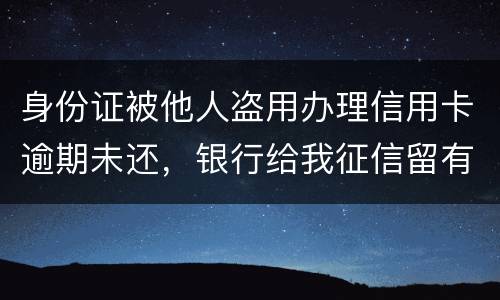 身份证被他人盗用办理信用卡逾期未还，银行给我征信留有不良记录，该如何应对