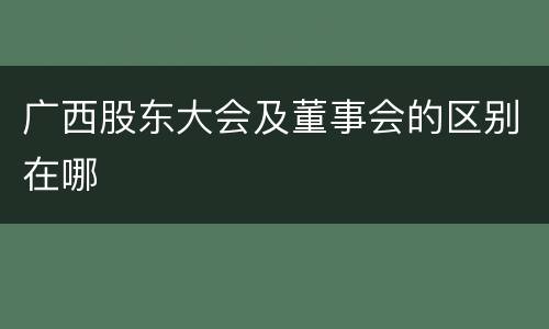 广西股东大会及董事会的区别在哪