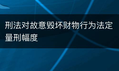 刑法对故意毁坏财物行为法定量刑幅度