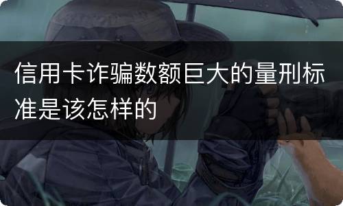 信用卡诈骗数额巨大的量刑标准是该怎样的