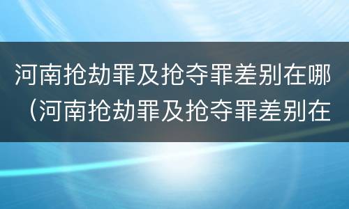 河南抢劫罪及抢夺罪差别在哪（河南抢劫罪及抢夺罪差别在哪里）