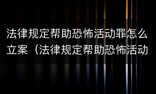 法律规定帮助恐怖活动罪怎么立案（法律规定帮助恐怖活动罪怎么立案侦查）