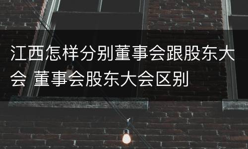 江西怎样分别董事会跟股东大会 董事会股东大会区别