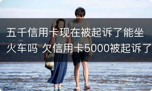 五千信用卡现在被起诉了能坐火车吗 欠信用卡5000被起诉了