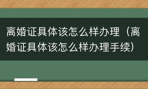 离婚证具体该怎么样办理（离婚证具体该怎么样办理手续）