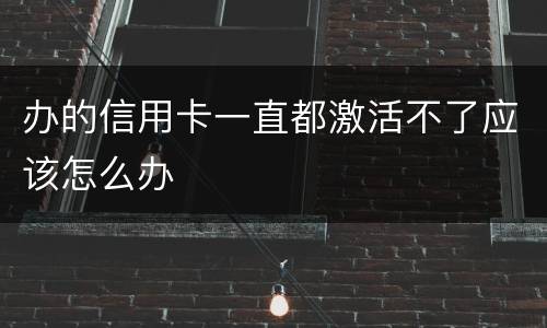 办的信用卡一直都激活不了应该怎么办