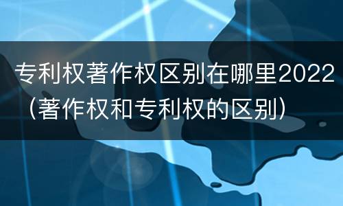 专利权著作权区别在哪里2022（著作权和专利权的区别）