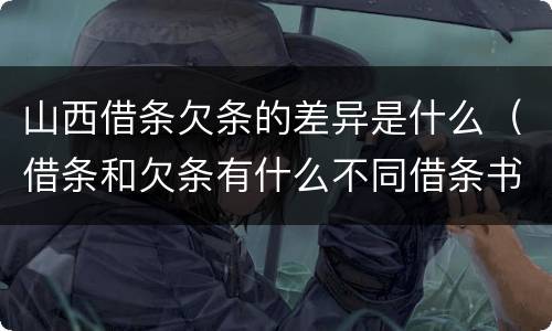 山西借条欠条的差异是什么（借条和欠条有什么不同借条书写）