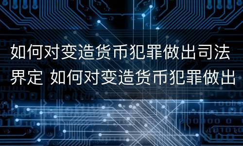 如何对变造货币犯罪做出司法界定 如何对变造货币犯罪做出司法界定判决