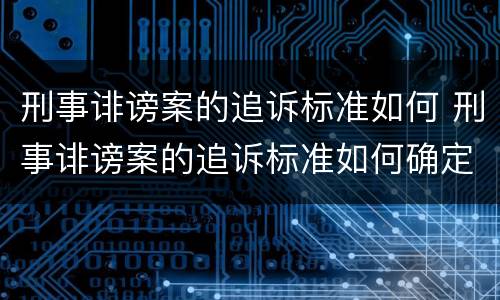 刑事诽谤案的追诉标准如何 刑事诽谤案的追诉标准如何确定