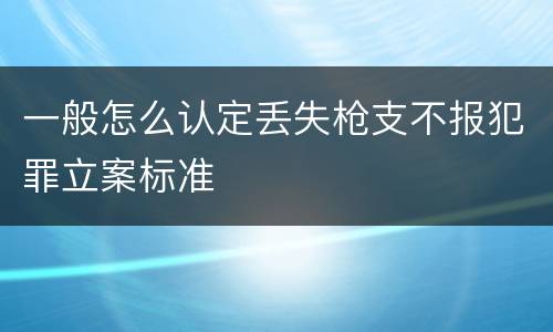 一般怎么认定丢失枪支不报犯罪立案标准