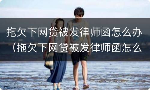 拖欠下网贷被发律师函怎么办（拖欠下网贷被发律师函怎么办呢）