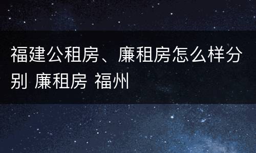 福建公租房、廉租房怎么样分别 廉租房 福州