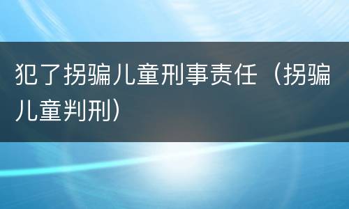 犯了拐骗儿童刑事责任（拐骗儿童判刑）