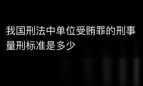 我国刑法中单位受贿罪的刑事量刑标准是多少