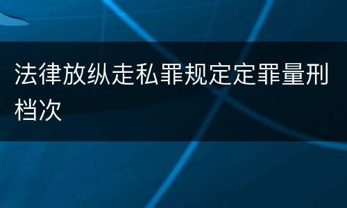 法律放纵走私罪规定定罪量刑档次