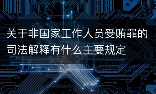 关于非国家工作人员受贿罪的司法解释有什么主要规定
