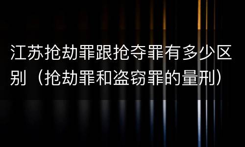 江苏抢劫罪跟抢夺罪有多少区别（抢劫罪和盗窃罪的量刑）