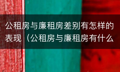 公租房与廉租房差别有怎样的表现（公租房与廉租房有什么区别）