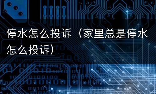 停水怎么投诉（家里总是停水怎么投诉）