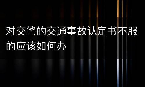 对交警的交通事故认定书不服的应该如何办