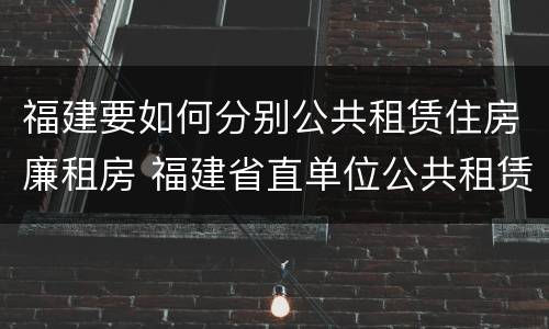 福建要如何分别公共租赁住房廉租房 福建省直单位公共租赁住房