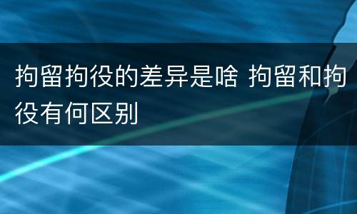 拘留拘役的差异是啥 拘留和拘役有何区别