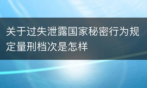 关于过失泄露国家秘密行为规定量刑档次是怎样