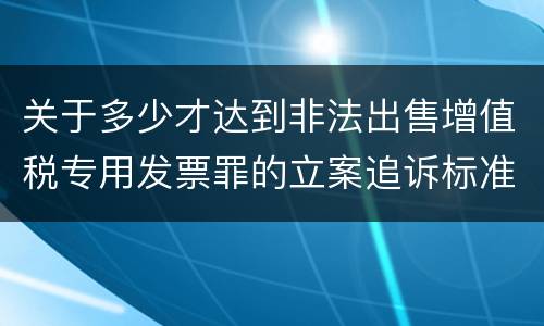 关于多少才达到非法出售增值税专用发票罪的立案追诉标准