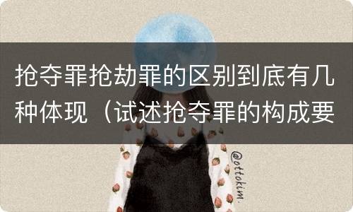 抢夺罪抢劫罪的区别到底有几种体现（试述抢夺罪的构成要件以及与抢劫罪的区别）
